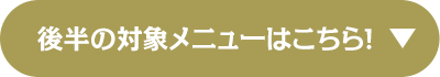 後半の対象メニューはこちら！