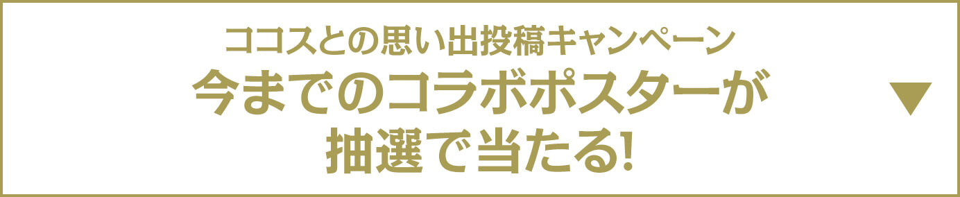 ココスの思い出投稿キャンペーン 今までのコラボポスターが当たる！