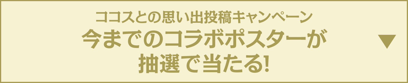 ココスの思い出投稿キャンペーン 今までのコラボポスターが当たる！