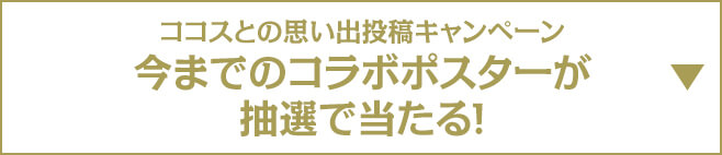 ココスの思い出投稿キャンペーン 今までのコラボポスターが当たる！