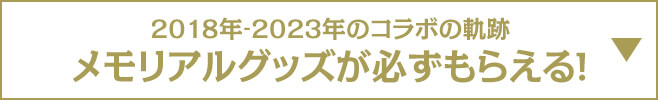 2018年‐2023年のコラボの軌跡 メモリアルグッズが必ずもらえる!