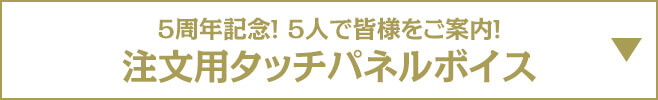 5周年記念！5人で皆様をご案内！ 注文用タッチパネルボイス