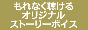 もれなく聴けるオリジナルストーリーボイス