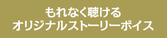 もれなく聴けるオリジナルストーリーボイス
